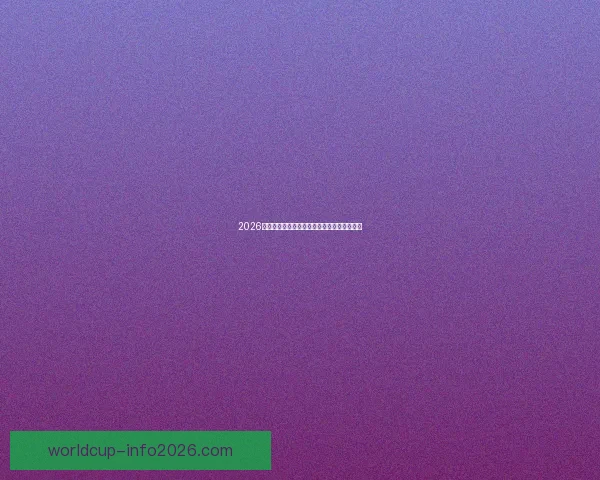 2026世界杯精彩赛事竞猜全程直播与独家分析解读