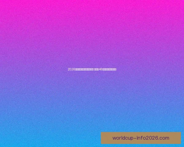 2026年世界杯参赛队伍名单揭晓 增加至48支球队的历史性变革